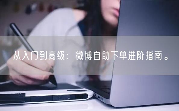 从入门到高级：微博自助下单进阶指南。