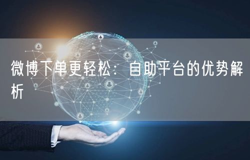 微博下单更轻松：自助平台的优势解析