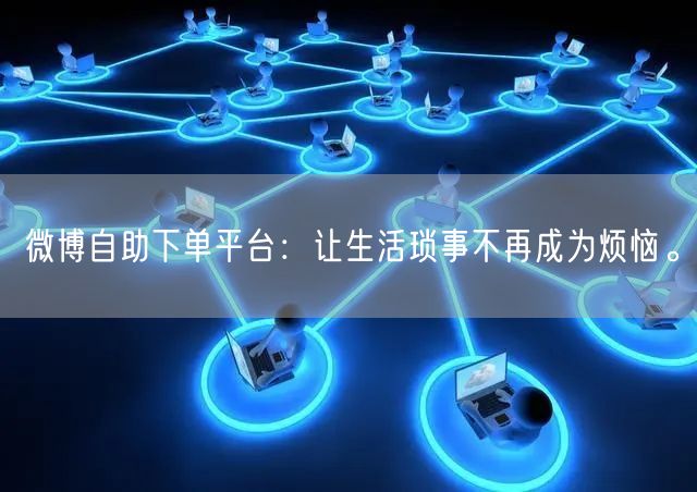 微博自助下单平台：让生活琐事不再成为烦恼。