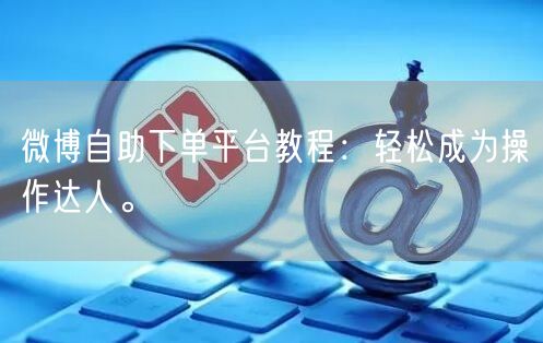 微博自助下单平台教程：轻松成为操作达人。