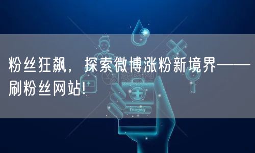 粉丝狂飙，探索微博涨粉新境界——刷粉丝网站!