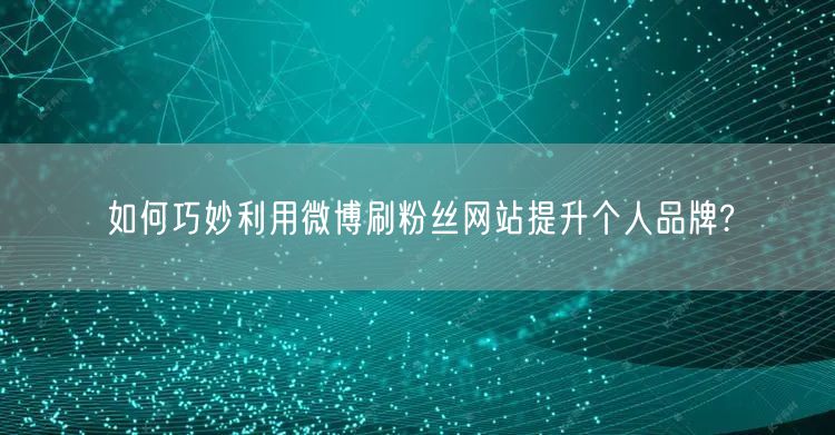如何巧妙利用微博刷粉丝网站提升个人品牌?