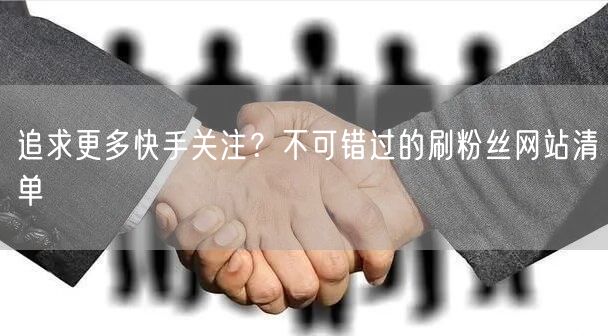 追求更多快手关注？不可错过的刷粉丝网站清单