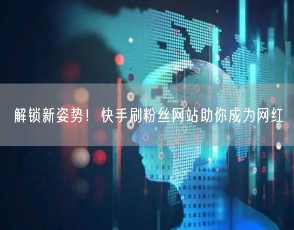解锁新姿势！快手刷粉丝网站助你成为网红