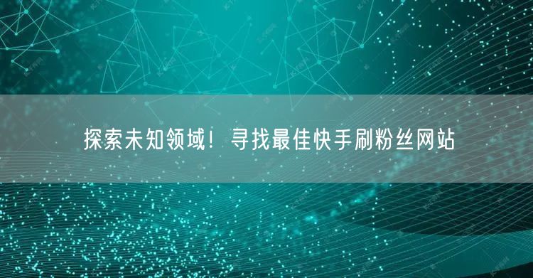 探索未知领域！寻找最佳快手刷粉丝网站