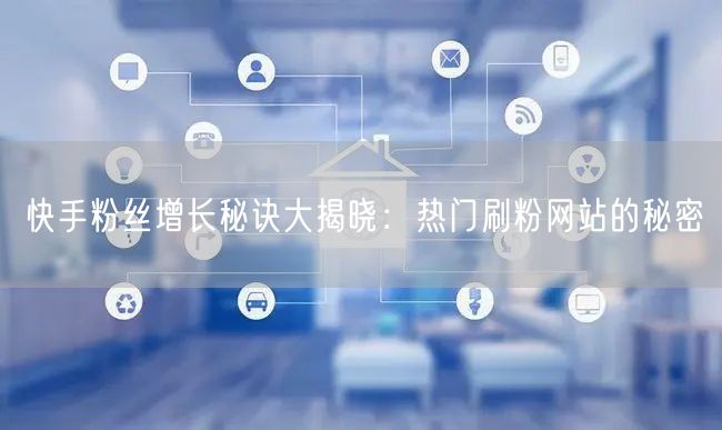快手粉丝增长秘诀大揭晓：热门刷粉网站的秘密