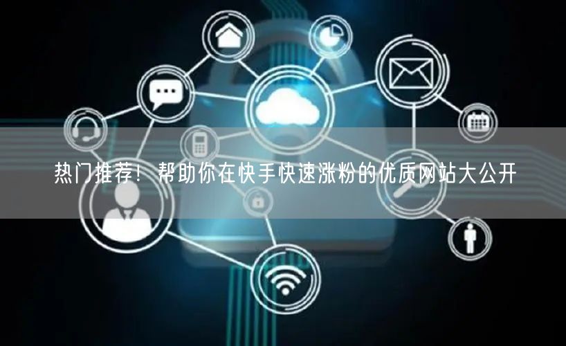 热门推荐！帮助你在快手快速涨粉的优质网站大公开