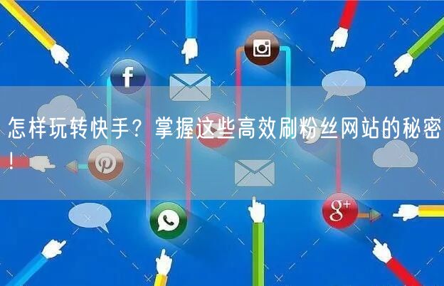 怎样玩转快手？掌握这些高效刷粉丝网站的秘密！