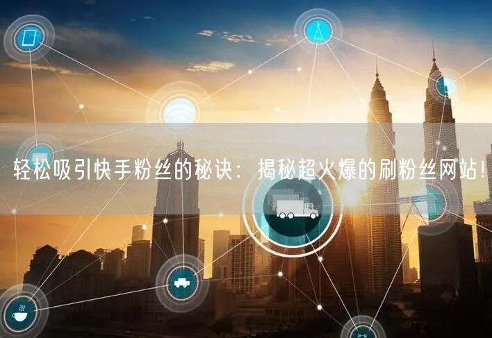 轻松吸引快手粉丝的秘诀：揭秘超火爆的刷粉丝网站！