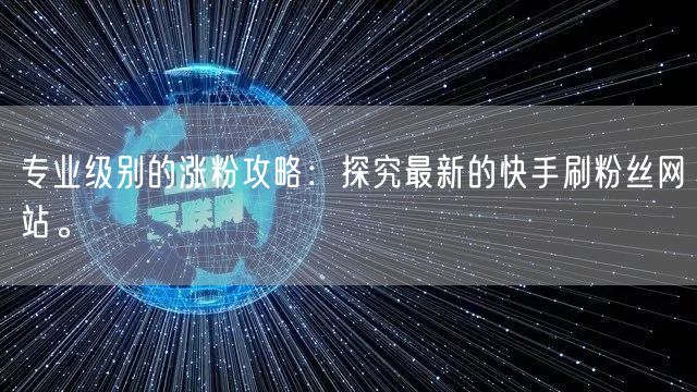 专业级别的涨粉攻略：探究最新的快手刷粉丝网站。
