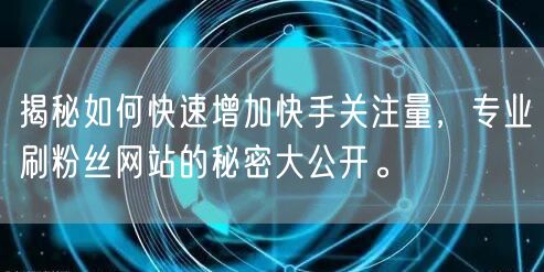 揭秘如何快速增加快手关注量，专业刷粉丝网站的秘密大公开。
