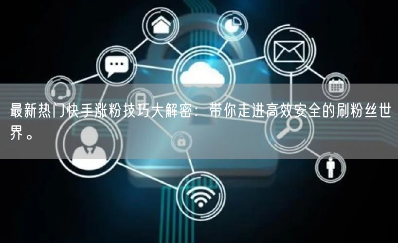 最新热门快手涨粉技巧大解密：带你走进高效安全的刷粉丝世界。
