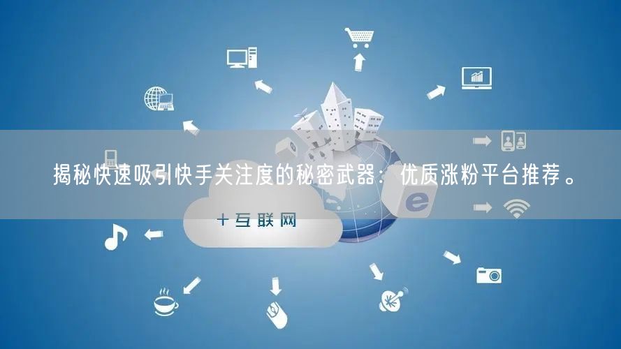 揭秘快速吸引快手关注度的秘密武器：优质涨粉平台推荐。