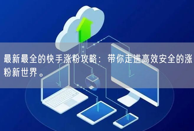 最新最全的快手涨粉攻略：带你走进高效安全的涨粉新世界。