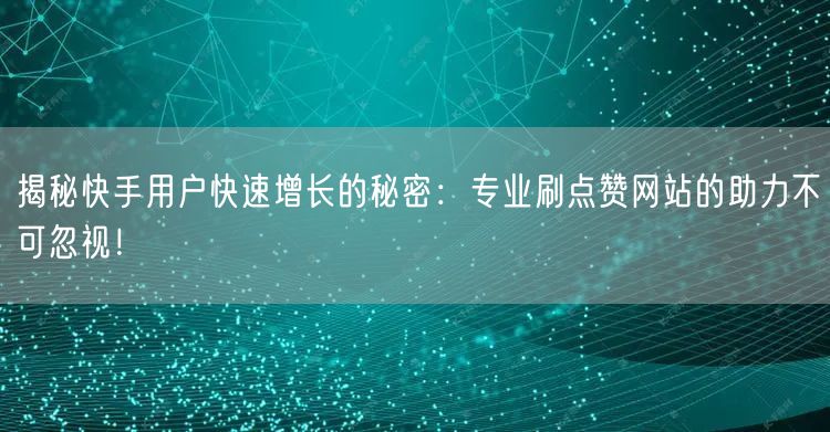 揭秘快手用户快速增长的秘密：专业刷点赞网站的助力不可忽视！