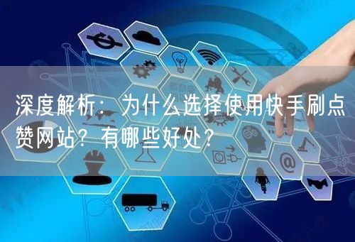 深度解析：为什么选择使用快手刷点赞网站？有哪些好处？