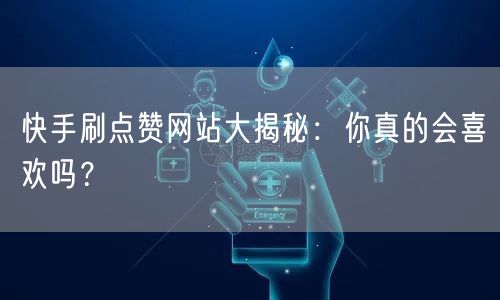 快手刷点赞网站大揭秘：你真的会喜欢吗？