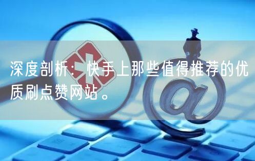 深度剖析：快手上那些值得推荐的优质刷点赞网站。