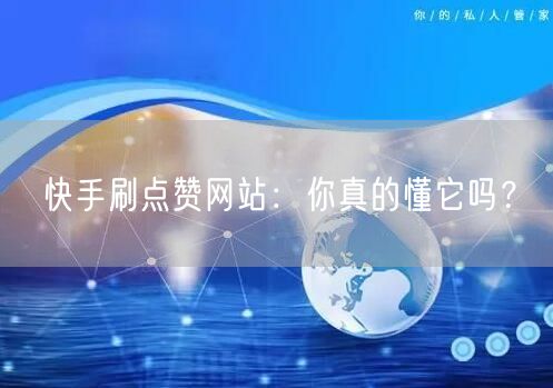 快手刷点赞网站：你真的懂它吗？