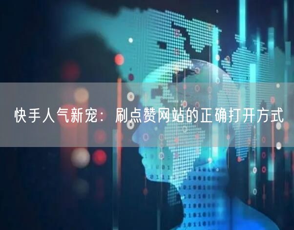 快手人气新宠：刷点赞网站的正确打开方式