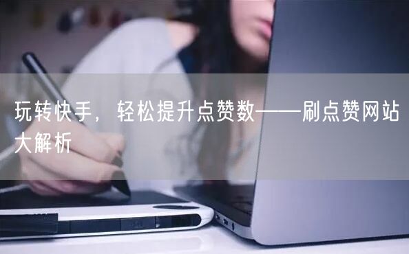 玩转快手，轻松提升点赞数——刷点赞网站大解析