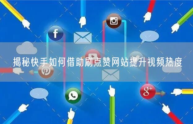 揭秘快手如何借助刷点赞网站提升视频热度