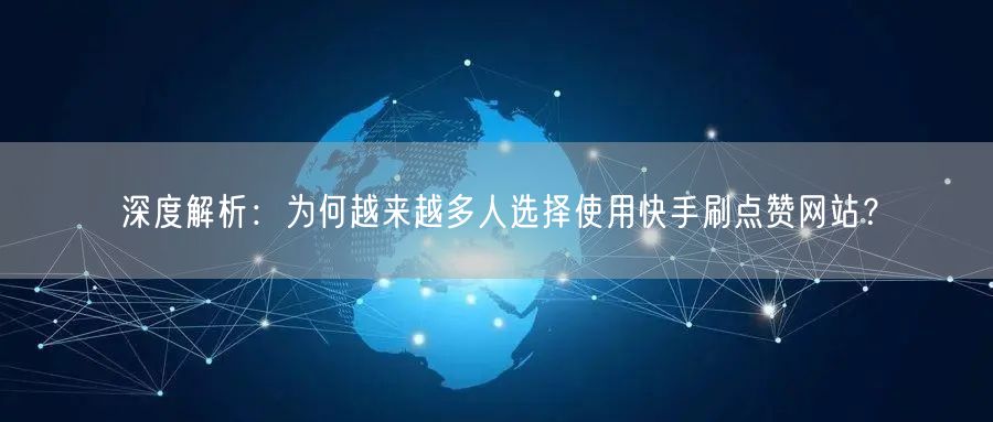 深度解析：为何越来越多人选择使用快手刷点赞网站？