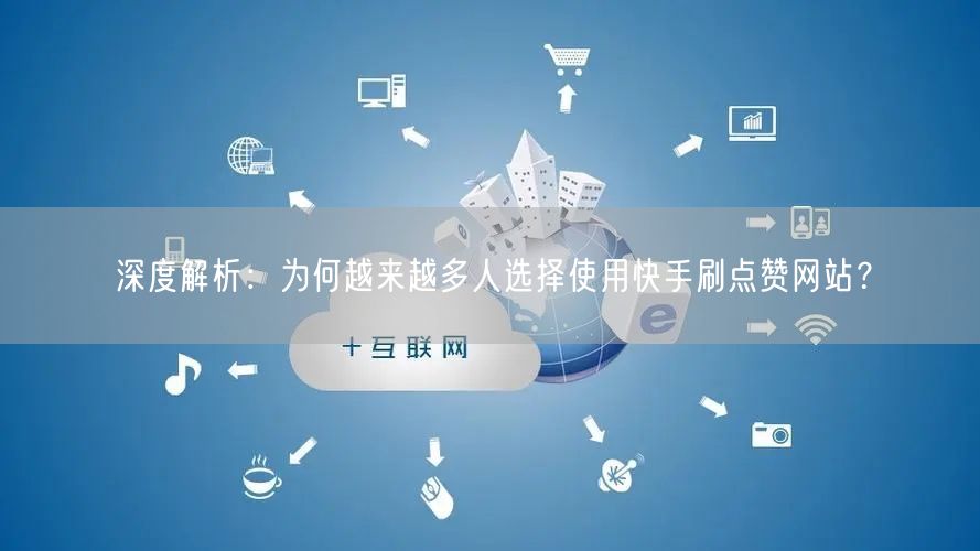 深度解析：为何越来越多人选择使用快手刷点赞网站？
