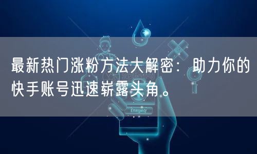 最新热门涨粉方法大解密：助力你的快手账号迅速崭露头角。