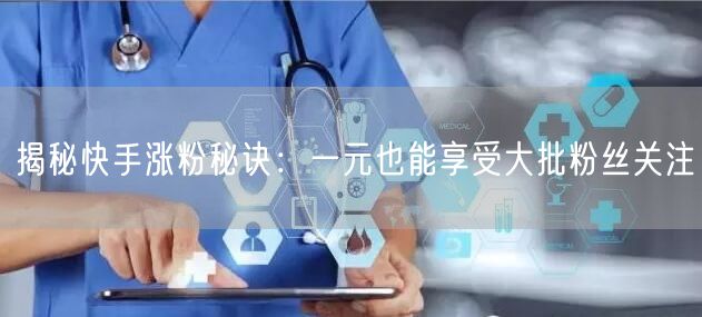 揭秘快手涨粉秘诀：一元也能享受大批粉丝关注