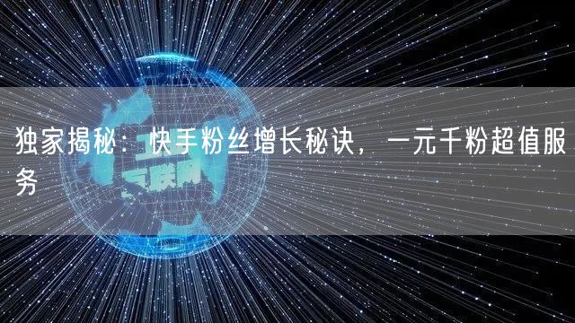 独家揭秘：快手粉丝增长秘诀，一元千粉超值服务