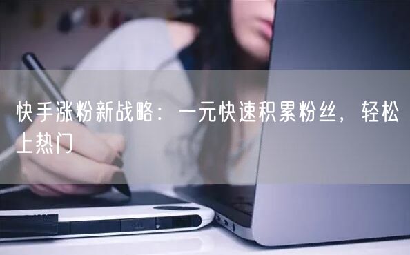 快手涨粉新战略：一元快速积累粉丝，轻松上热门