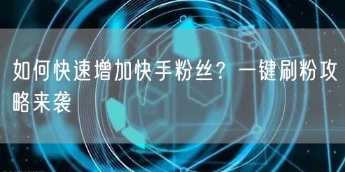 如何快速增加快手粉丝？一键刷粉攻略来袭