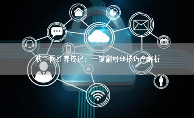 快手网红养成记：一键刷粉丝技巧全解析