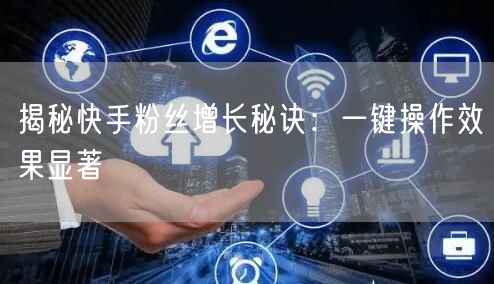 揭秘快手粉丝增长秘诀：一键操作效果显著