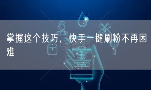 掌握这个技巧，快手一键刷粉不再困难