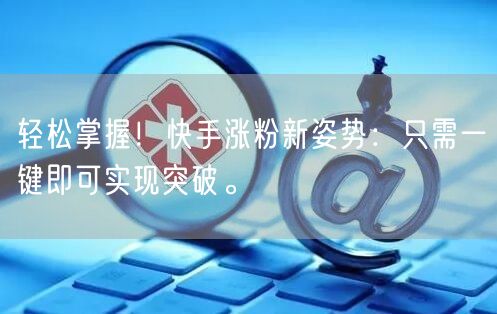 轻松掌握！快手涨粉新姿势：只需一键即可实现突破。
