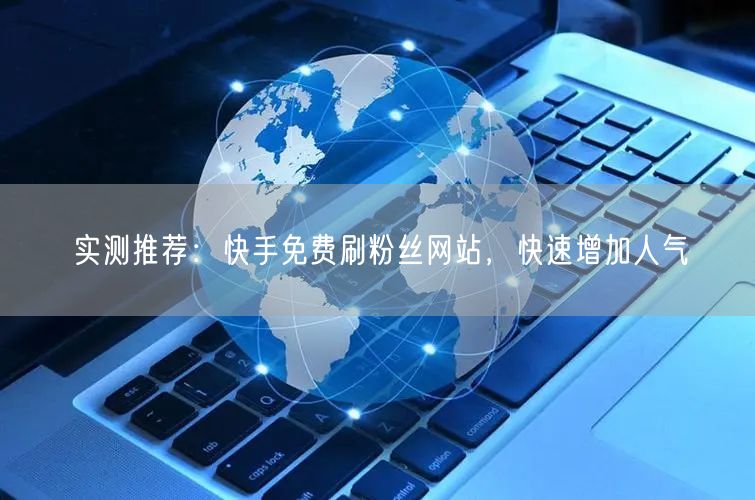 实测推荐：快手免费刷粉丝网站，快速增加人气
