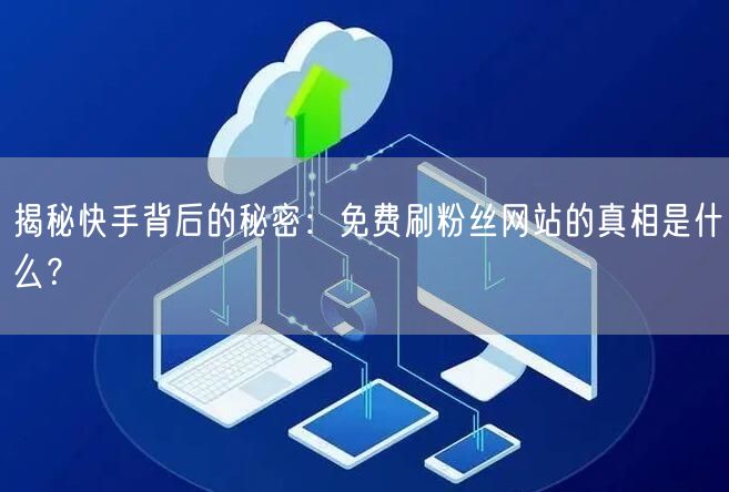 揭秘快手背后的秘密：免费刷粉丝网站的真相是什么？