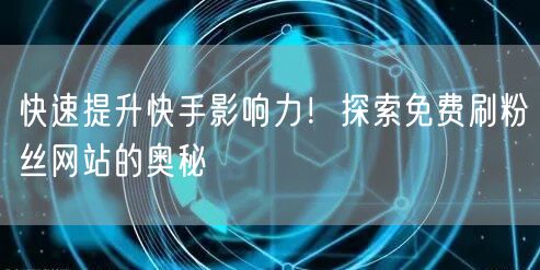 快速提升快手影响力！探索免费刷粉丝网站的奥秘