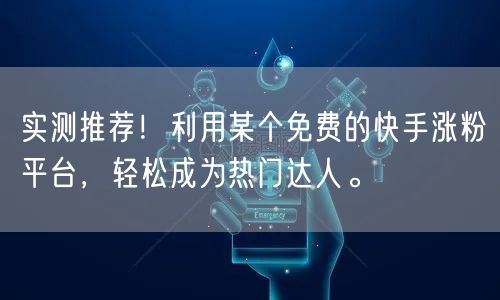 实测推荐！利用某个免费的快手涨粉平台，轻松成为热门达人。