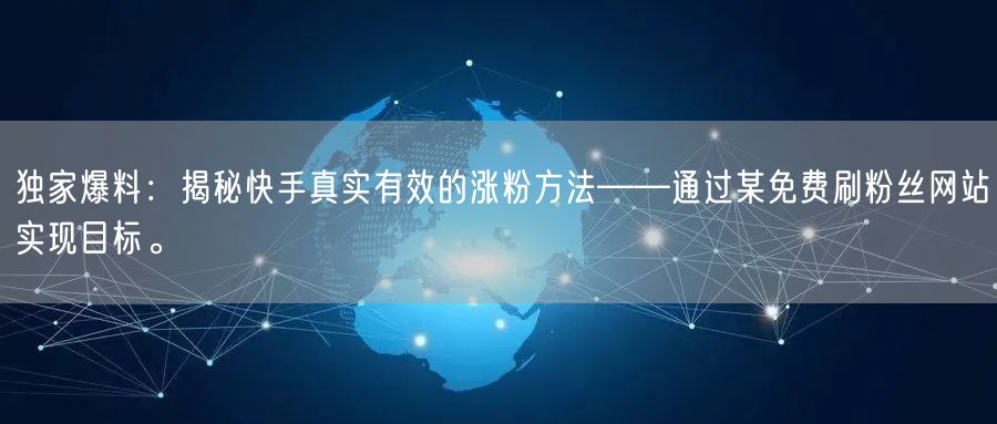 独家爆料：揭秘快手真实有效的涨粉方法——通过某免费刷粉丝网站实现目标。