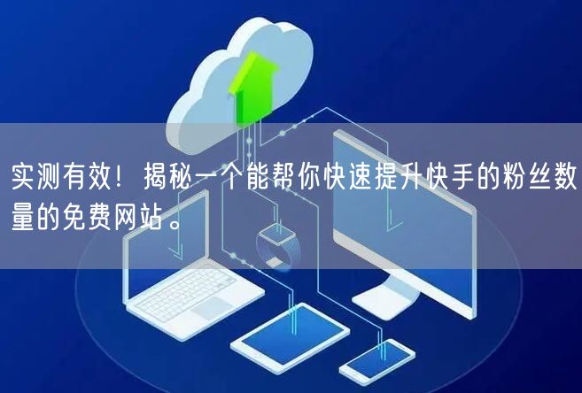 实测有效！揭秘一个能帮你快速提升快手的粉丝数量的免费网站。