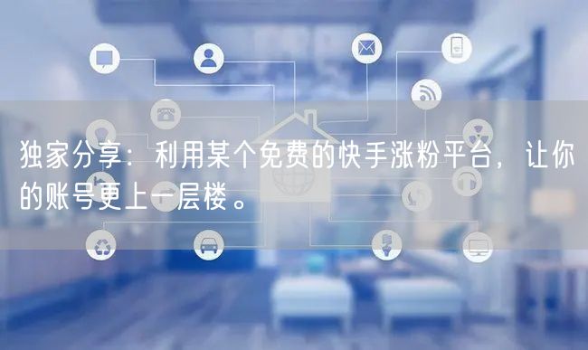 独家分享：利用某个免费的快手涨粉平台，让你的账号更上一层楼。