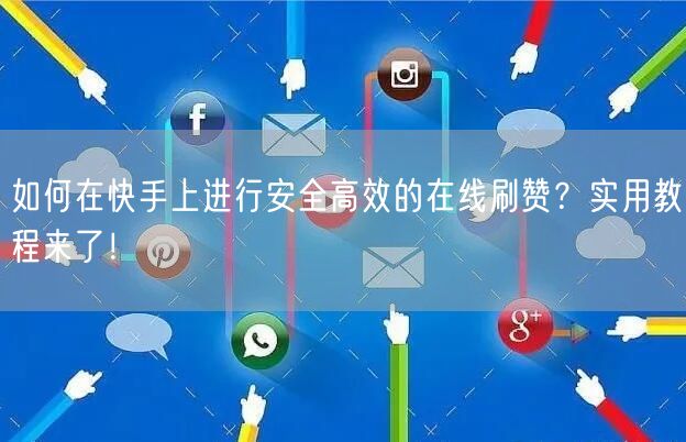 如何在快手上进行安全高效的在线刷赞？实用教程来了！