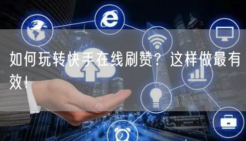 如何玩转快手在线刷赞？这样做最有效！