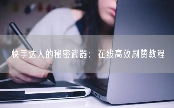 快手达人的秘密武器：在线高效刷赞教程