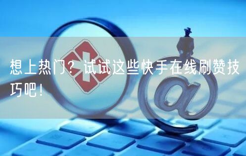 想上热门？试试这些快手在线刷赞技巧吧！