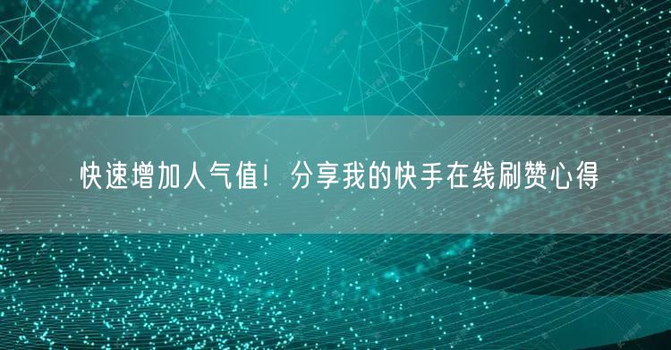 快速增加人气值！分享我的快手在线刷赞心得