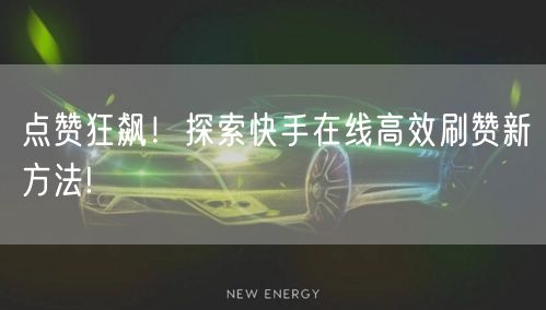 点赞狂飙！探索快手在线高效刷赞新方法!